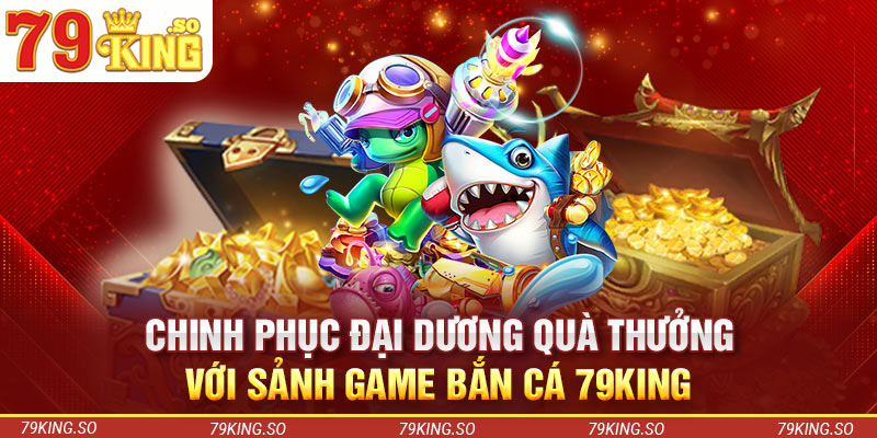 Chinh Phục Đại Dương Quà Thưởng Với Sảnh Game Bắn Cá 79KING