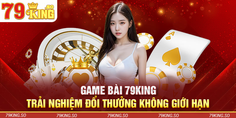 Game Bài 79KING - Trải Nghiệm Đổi Thưởng Không Giới Hạn