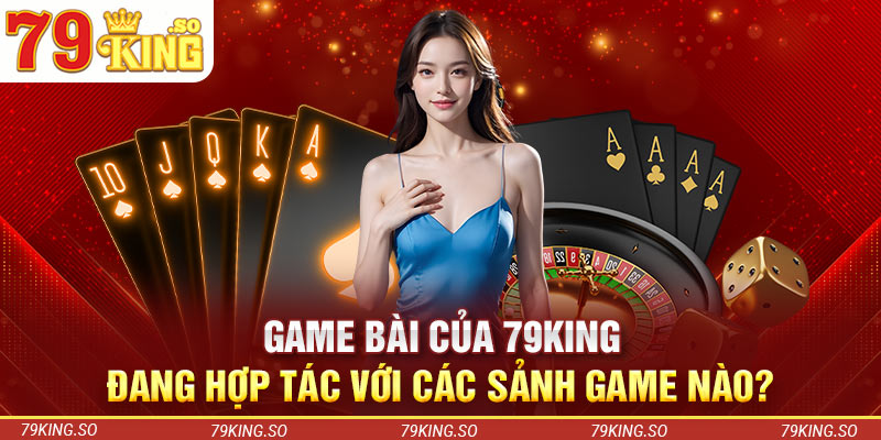 Game bài của 79KING đang hợp tác với các sảnh game nào?