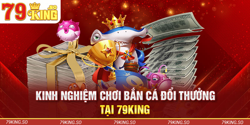 Kinh nghiệm chơi bắn cá đổi thưởng tại 79KING