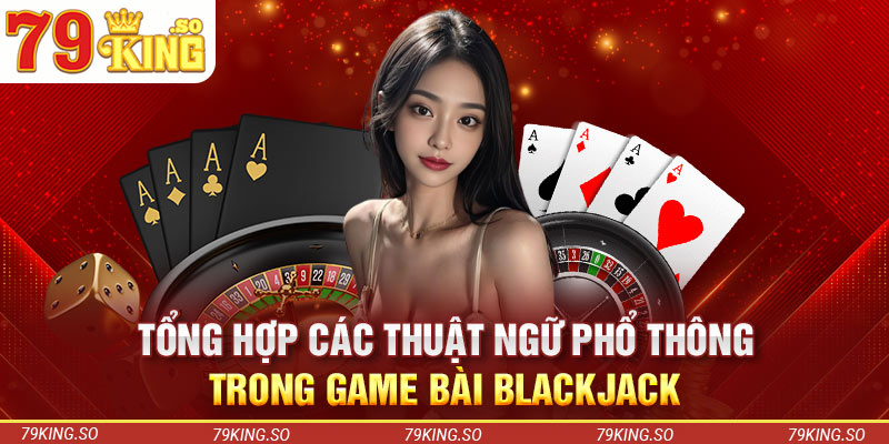 Tổng hợp các thuật ngữ phổ thông trong game bài Blackjack 